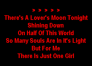 33333

There's A Lovers Moon Tonight
Shining Down
On Half Of This World
So Many Souls Are In It's Light
But For Me
There Is Just One Girl