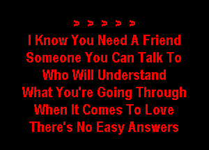 33333

I Know You Need A Friend
Someone You Can Talk To
Who Will Understand
What You're Going Through
When It Comes To Love
There's No Easy Answers