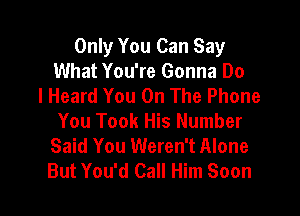 Only You Can Say
What You're Gonna Do
I Heard You On The Phone

You Took His Number
Said You Weren't Alone
But You'd Call Him Soon