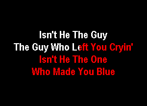 Isn't He The Guy
The Guy Who Left You Cryin'

Isn't He The One
Who Made You Blue