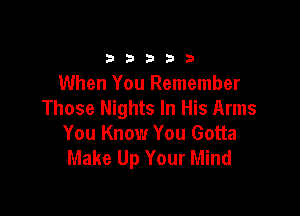 33332!

When You Remember
Those Nights In His Arms

You Know You Gotta
Make Up Your Mind