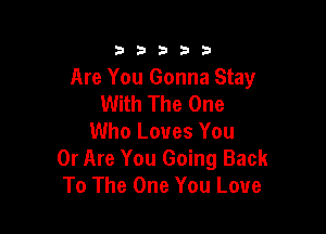 33333

Are You Gonna Stay
With The One

Who Loves You
0r Are You Going Back
To The One You Love