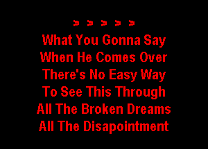 b33321

What You Gonna Say
When He Comes Over

There's No Easy Way
To See This Through
All The Broken Dreams
All The Disapointment