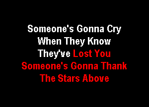 Someone's Gonna Cry
When They Know
They've Lost You

Someone's Gonna Thank
The Stars Above