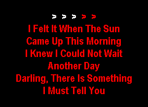 b33321

l Felt It When The Sun
Came Up This Morning
I Knew I Could Not Wait

Another Day
Darling, There Is Something
I Must Tell You