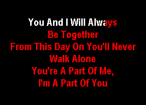 You And I Will Always
Be Together
From This Day On You'll Never

Walk Alone
You're A Part Of Me,
I'm A Part Of You