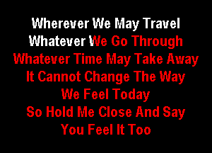 Wherever We May Trauel
Whatever We Go Through
Whatever Time May Take Away
It Cannot Change The Way
We Feel Today
So Hold Me Close And Say
You Feel It Too