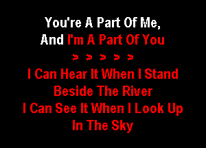 You're A Pant Of Me,
And I'm A Part Of You

32533

I Can Hear It When I Stand

Beside The River
I Can See It When I Look Up
In The Sky