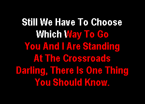 Still We Have To Choose
Which Way To Go
You And I Are Standing

At The Crossroads
Darling, There Is One Thing
You Should Know.