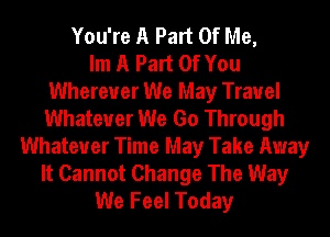 You're A Part Of Me,
Im A Part Of You
Wherever We May Trauel
Whatever We Go Through
Whatever Time May Take Away
It Cannot Change The Way
We Feel Today