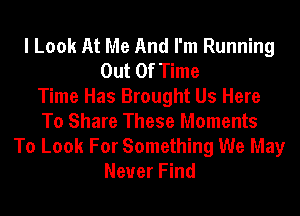 I Look At Me And I'm Running
Out Of Time
Time Has Brought Us Here
To Share These Moments
To Look For Something We May
Never Find