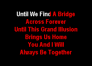 Until We Find A Bridge
Across Forever
Until This Grand Illusion

Brings Us Home
You And I Will
Always Be Together