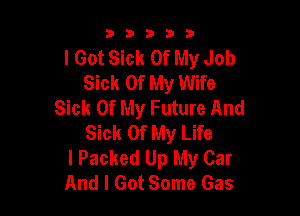 53333

I Got Sick Of My Job
Sick Of My Wife
Sick Of My Future And

Sick Of My Life
I Packed Up My Car
And I Got Some Gas