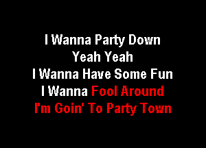 I Wanna Party Down
Yeah Yeah

lWanna Have Some Fun
lWanna Fool Around
I'm Goin' To Party Town