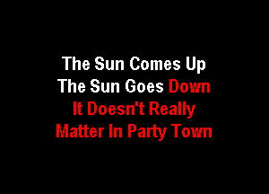 The Sun Comes Up
The Sun Goes Down

It Doesn't Really
Matter In Party Town
