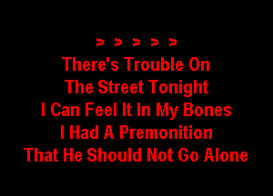 333332!

There's Trouble On
The Street Tonight

I Can Feel It In My Bones
I Had A Premonition
That He Should Not Go Alone