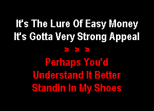 It's The Lure 0f Easy Money
It's Gotta Very Strong Appeal

33

Perhaps You'd
Understand It Better
Standin In My Shoes