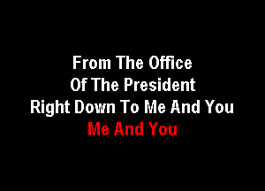 From The Office
Of The President

Right Down To Me And You
Me And You
