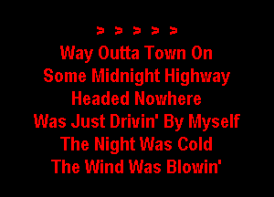 33333

Way Outta Town On
Some Midnight Highway
Headed Nowhere

Was Just Drivin' By Myself
The Night Was Cold

The Wind Was Blowin' l