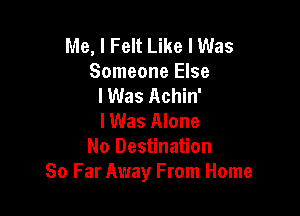 Me, I Felt Like I Was
Someone Else
lWas Achin'

I Was Alone
No Destination
80 Far Away From Home