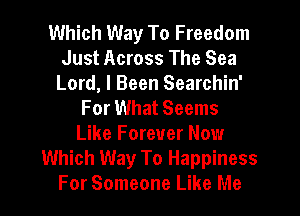 Which Way To Freedom
Just Across The Sea
Lord, I Been Searchin'
For What Seems
Like Forever Now
Which Way To Happiness
For Someone Like Me