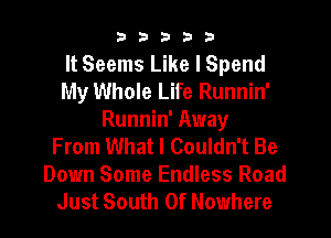 33333

It Seems Like I Spend
My Whole Life Runnin'
Runnin' Away
From What I Couldn't Be
Down Some Endless Road
Just South Of Nowhere