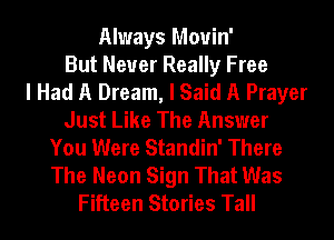 Always Mouin'
But Never Really Free
I Had A Dream, I Said A Prayer
Just Like The Answer
You Were Standin' There
The Neon Sign That Was
Fifteen Stories Tall