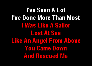 I've Seen A Lot
I've Done More Than Most
lWas Like A Sailor
Lost At Sea

Like An Angel From Above
You Came Down
And Rescued Me