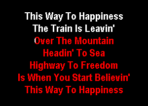 This Way To Happiness
The Train Is Leavin'
Over The Mountain

Headin' To Sea
Highway To Freedom
Is When You Start Believin'
This Way To Happiness