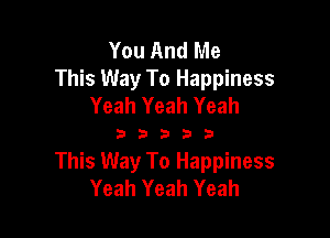 You And Me
This Way To Happiness
Yeah Yeah Yeah

333333

This Way To Happiness
Yeah Yeah Yeah