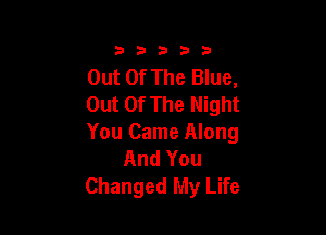 33333

Out Of The Blue,
Out Of The Night

You Came Along
And You
Changed My Life