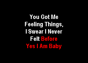 You Got Me
Feeling Things,

I Swear I Never
Felt Before
Yes I Am Baby