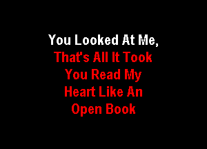 You Looked At Me,
Thafs All It Took
You Read My

Heart Like An
Open Book