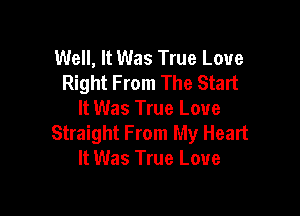 Well, It Was True Love
Right From The Start

It Was True Love
Straight From My Heart
It Was True Love