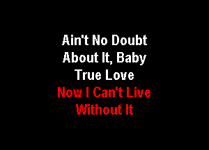 Ain't No Doubt
About It, Baby

True Love
Now I Can't Live
Without It