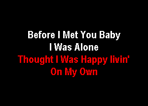 Before I Met You Baby
I Was Alone

Thought I Was Happy livin'
On My Own