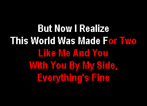 But Now I Realize
This World Was Made For Two
Like Me And You

With You By My Side,
Everything's Fine