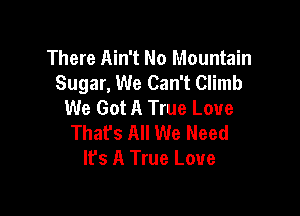 There Ain't No Mountain
Sugar, We Can't Climb
We Got A True Love

That's All We Need
It's A True Love