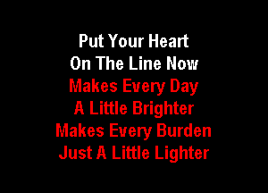 Put Your Heart
On The Line Now
Makes Every Day

A Little Brighter
Makes Every Burden
Just A Little Lighter