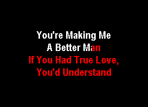 You're Making Me
A Better Man

If You Had True Love,
You'd Understand