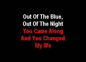 Out Of The Blue,
Out Of The Night

You Came Along
And You Changed
My life