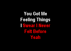 You Got Me
Feeling Things

I Swear I Never
Felt Before
Yeah