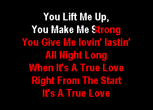 You Lift Me Up,
You Make Me Strong

You Give Me lovin' lastin'
All Night Long

When It's A True Love
Right From The Start
It's A True Love