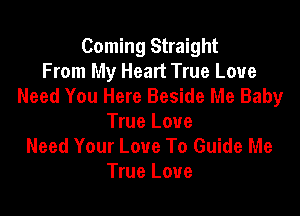 Coming Straight
From My Heart True Love
Need You Here Beside Me Baby

True Love
Need Your Love To Guide Me
True Love