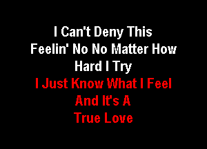 I Can't Deny This
Feelin' No No Matter How
Hard I Try

lJust Know What I Feel
And lfs A
True Love