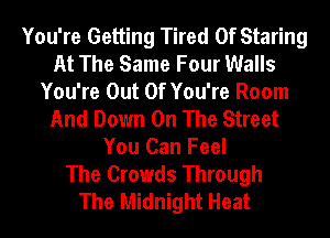 You're Getting Tired Of Staring
At The Same Four Walls
You're Out Of You're Room
And Down On The Street
You Can Feel
The Crowds Through
The Midnight Heat