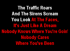 The Traffic Roars
And The Sirens Scream
You Look At The Faces,

It's Just Like A Dream
Nobody Knows Where You're Goin'
Nobody Cares
Where You've Been