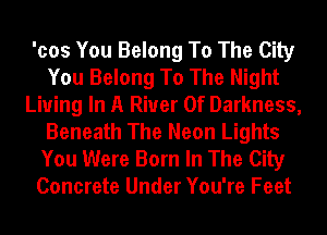 'cos You Belong To The City
You Belong To The Night
Living In A River Of Darkness,
Beneath The Neon Lights
You Were Born In The City
Concrete Under You're Feet