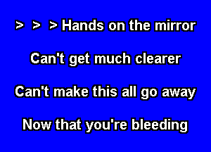 i? t? r) Hands on the mirror
Can't get much clearer

Can't make this all go away

Now that you're bleeding