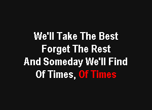 We'll Take The Best
Forget The Rest

And Someday We'll Find
0f Times,